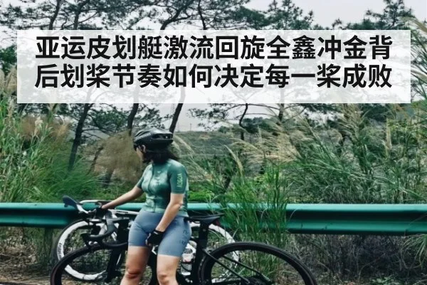 亚运皮划艇激流回旋全鑫冲金背后划桨节奏如何决定每一桨成败
