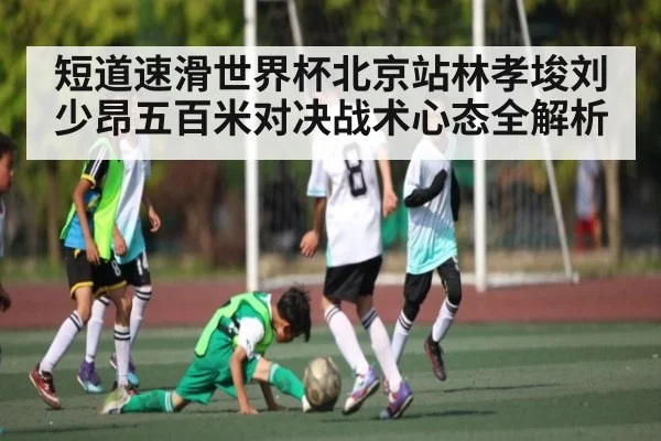 短道速滑世界杯北京站林孝埈刘少昂五百米对决战术心态全解析
