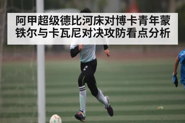 阿甲超级德比河床对博卡青年蒙铁尔与卡瓦尼对决攻防看点分析