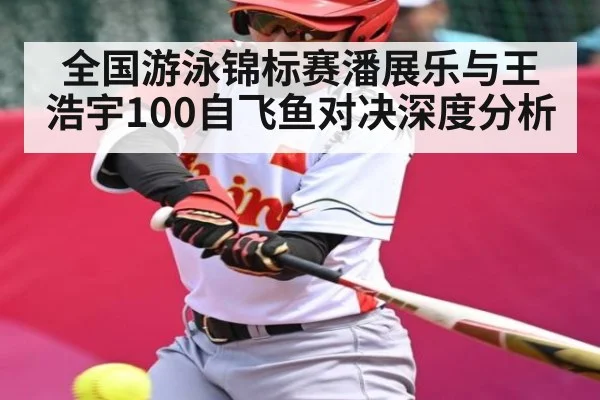 全国游泳锦标赛潘展乐与王浩宇100自飞鱼对决深度分析