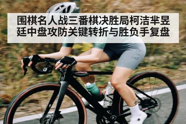 围棋名人战三番棋决胜局柯洁芈昱廷中盘攻防关键转折与胜负手复盘